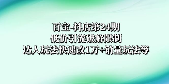 [短视频运营]（8178期）抖店培训-第24期：低价引流破解限制，达人玩法快速改1万+销量玩法等