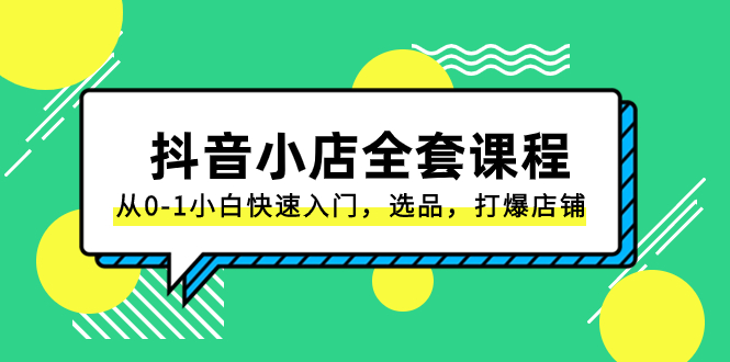 [抖音小店]（8245期）抖音小店-全套课程，从0-1小白快速入门，选品，打爆店铺（131节课）