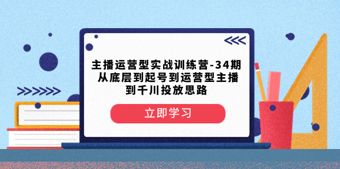 [短视频运营]（8256期）主播运营型实战训练营-第34期  从底层到起号到运营型主播到千川投放思路