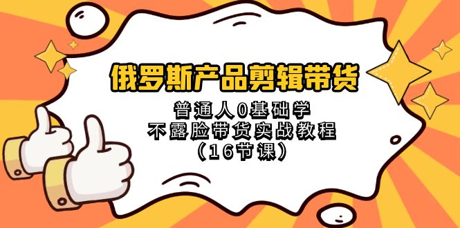 [短视频运营]（8411期）俄罗斯 产品剪辑带货，普通人0基础学不露脸带货实战教程（16节课）