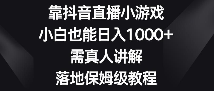 [热门给力项目]（8408期）靠抖音直播小游戏，小白也能日入1000+，需真人讲解，落地保姆级教程