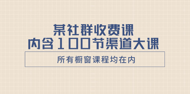 [短视频运营]（8424期）某社群收费课内含100节渠道大课（所有橱窗课程均在内）