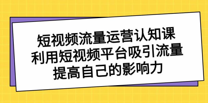 [短视频运营]（8428期）短视频流量-运营认知课，利用短视频平台吸引流量，提高自己的影响力