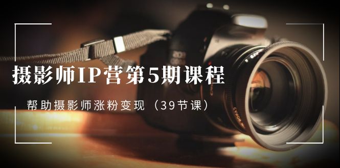 [短视频运营]（8430期）摄影师-IP营第5期课程，帮助摄影师涨粉变现（39节课）