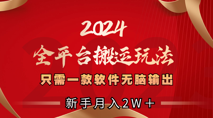 [短视频运营]（8482期）2024全平台搬运玩法，只需一款软件，无脑输出，新手也能月入2W＋