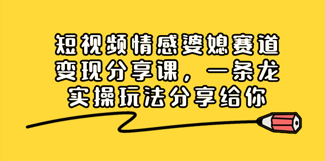 [短视频运营]（8470期）短视频情感婆媳赛道变现分享课，一条龙实操玩法分享给你