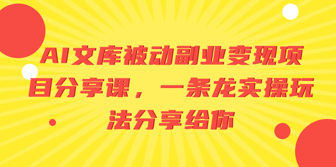 [热门给力项目]（8454期）AI文库被动副业变现项目分享课，一条龙实操玩法分享给你