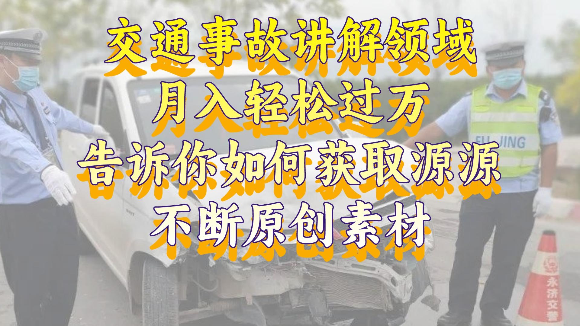 [短视频运营]（8453期）交通事故讲解领域，月入轻松过万，告诉你如何获取源源不断原创素材，视...