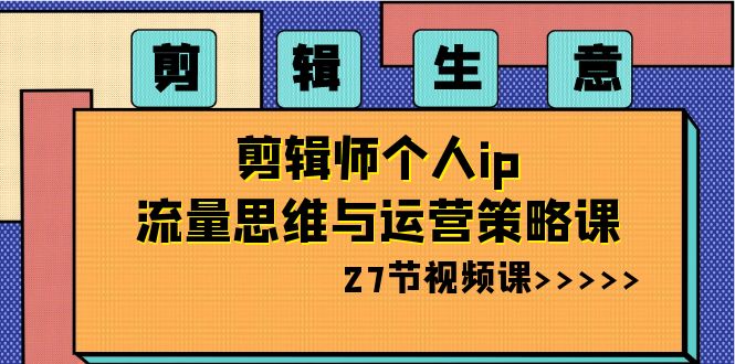 [短视频运营]（8463期）剪辑 生意-剪辑师个人ip流量思维与运营策略课（27节视频课）