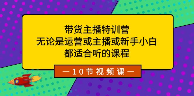 [短视频运营]（8464期）带货主播特训营：无论是运营或主播或新手小白，都适合听的课程