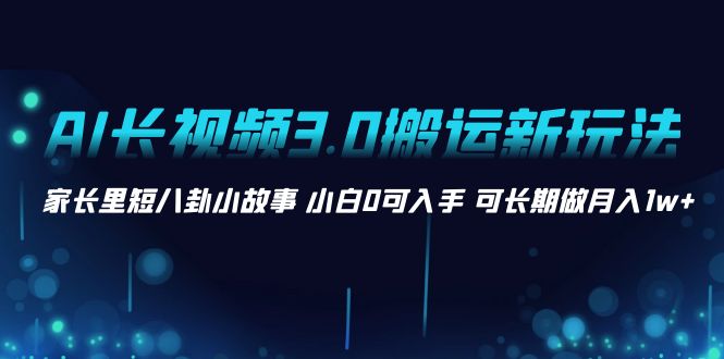 [短视频运营]（8491期）AI长视频3.0搬运新玩法 家长里短八卦小故事 小白0可入手 可长期做月入1w+