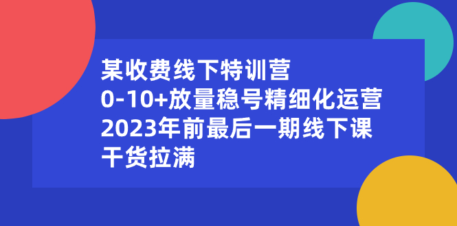 [短视频运营]（8528期）某收费线下特训营：0-10+放量稳号精细化运营，2023年前最后一期线下课，...