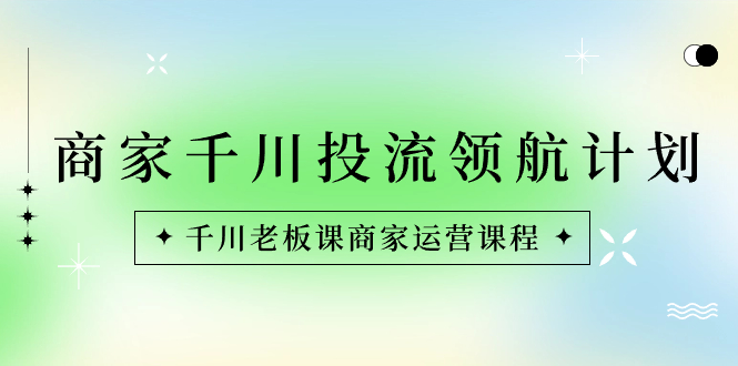 [短视频运营]（8558期）商家-千川投流 领航计划：千川老板课商家运营课程