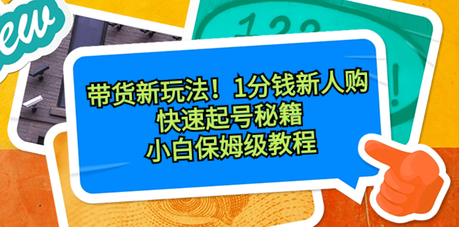 [短视频运营]（8566期）带货新玩法！1分钱新人购，快速起号秘籍！小白保姆级教程