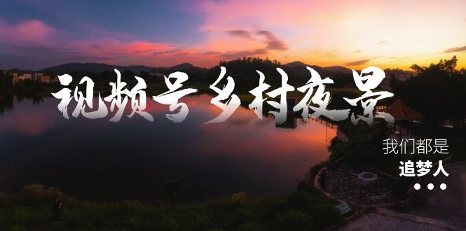 [短视频运营]（8568期）视频号乡村夜景治愈视频课程，一条龙实操玩法（教程+素材+软件）