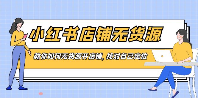 [短视频运营]（8822期）小红书店铺-无货源，教你如何无货源开店铺，找对自己定位