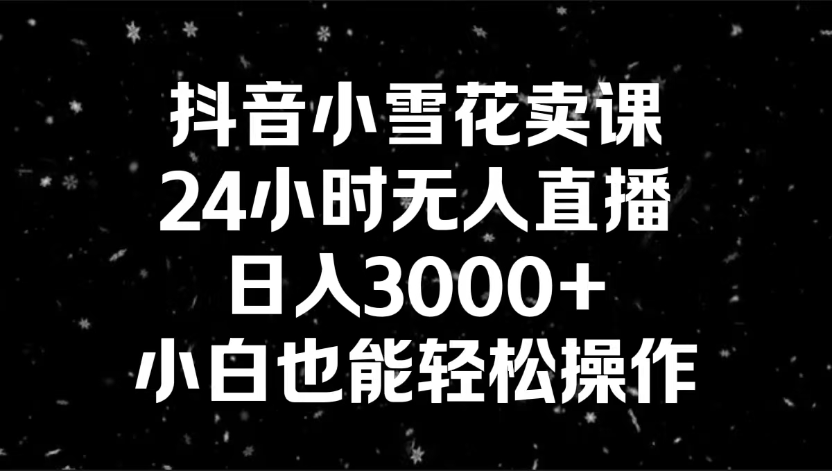 [短视频运营]（8695期）抖音小雪花卖课，24小时无人直播，日入3000+，小白也能轻松操作