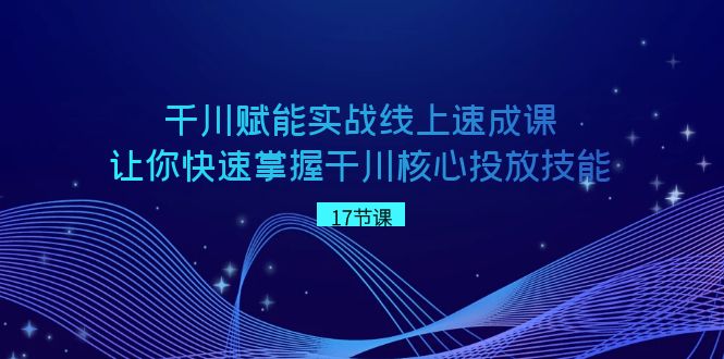 [短视频运营]（8696期）千川 赋能实战线上速成课，让你快速掌握干川核心投放技能