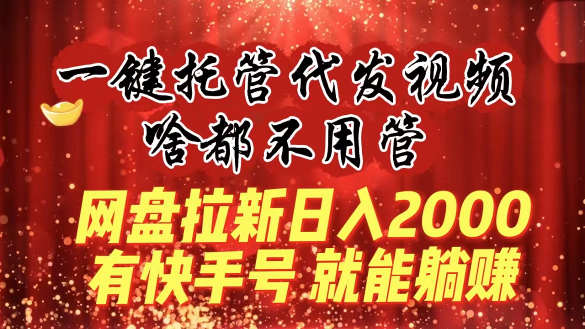 [热门给力项目]（8718期）一键托管代发视频，啥都不用管，网盘拉新日入2000+，有快手号就能躺赚