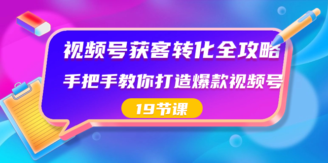 [短视频运营]（8716期）视频号-获客转化全攻略，手把手教你打造爆款视频号（19节课）