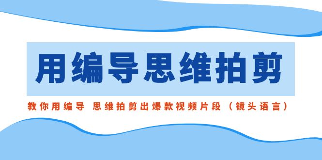 [短视频运营]（8785期）用编导的思维拍剪，教你用编导 思维拍剪出爆款视频片段（镜头语言）