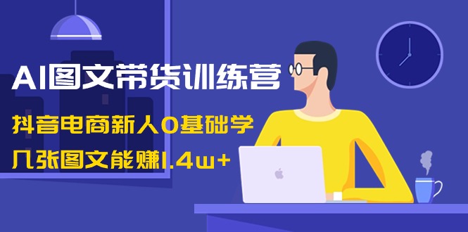 [短视频运营]（8841期）AI图文带货训练营：抖音电商新人0基础学，几张图文能赚1.4w+