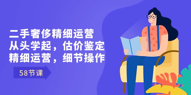 [短视频运营]（8774期）二手奢侈精细运营从头学起，估价鉴定，精细运营，细节操作（58节）