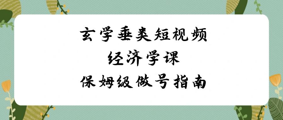 [短视频运营]（8820期）玄学 垂类短视频经济学课，保姆级做号指南（8节课）