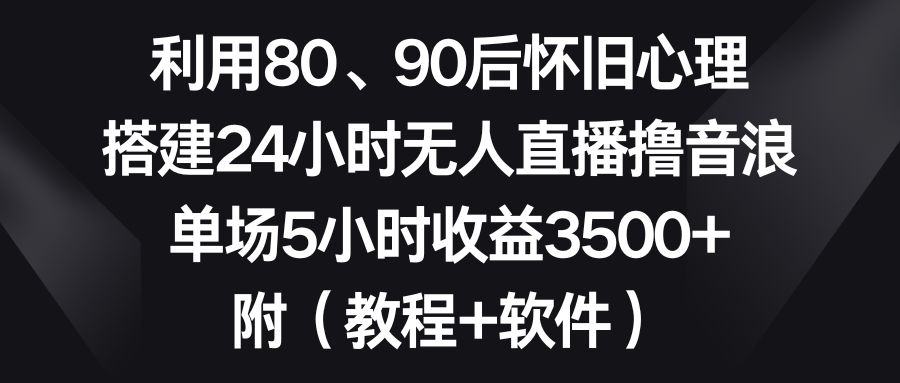 [短视频运营]（8819期）利用80、90后怀旧心理，搭建24小时无人直播撸音浪，单场5小时收益3500+...