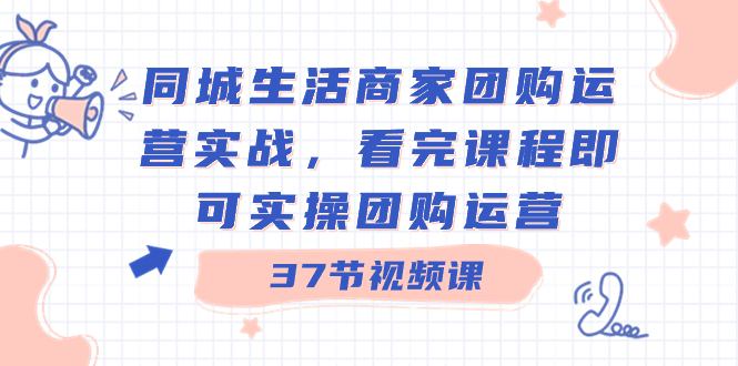 [短视频运营]（8697期）同城生活商家团购运营实战，看完课程即可实操团购运营（37节课）