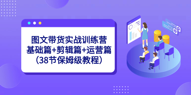 [短视频运营]（8689期）图文带货实战训练营：基础篇+剪辑篇+运营篇（38节保姆级教程）