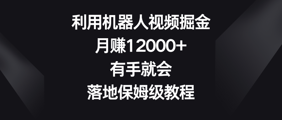 [短视频运营]（8801期）利用机器人视频掘金，月赚12000+，有手就会，落地保姆级教程