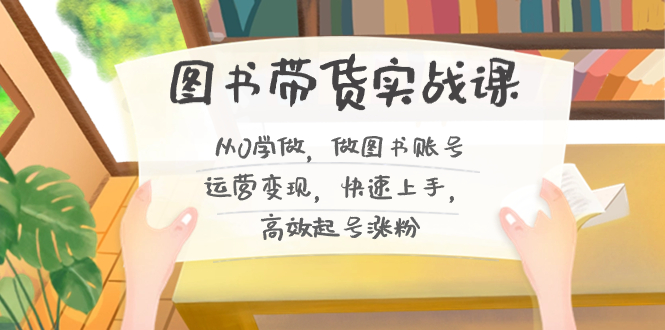 [短视频运营]（8685期）图书带货实战课2.0，从0学做，做图书账号运营变现，快速上手，高效起号涨粉