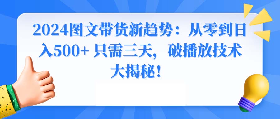 [热门给力项目]（8904期）2024图文带货新趋势：从零到日入500+ 只需三天，破播放技术大揭秘！