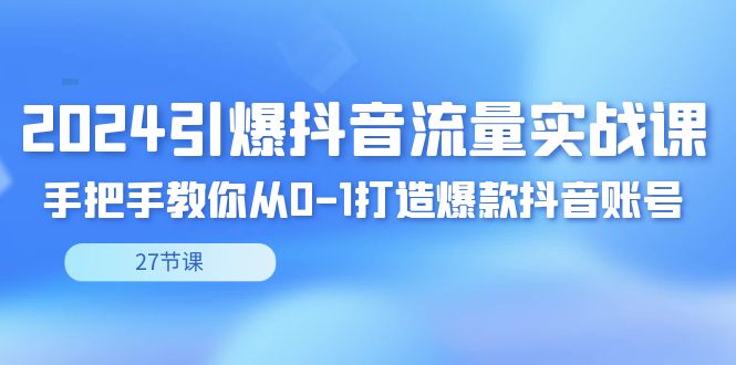 [短视频运营]（8951期）2024引爆·抖音流量实战课，手把手教你从0-1打造爆款抖音账号（27节）-第1张图片-智慧创业网