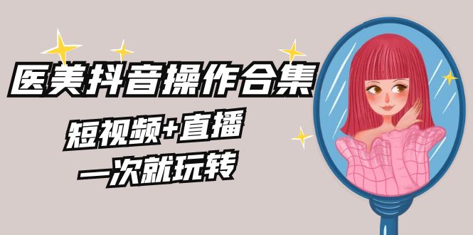 [短视频运营]（8931期）美业全干货·生美·医美抖音操作合集，短视频+直播，一次就玩转-第1张图片-智慧创业网