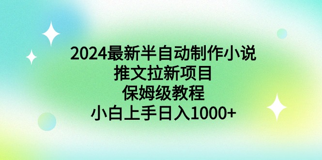 [热门给力项目]（8970期）2024最新半自动制作小说推文拉新项目，保姆级教程，小白上手日入1000+