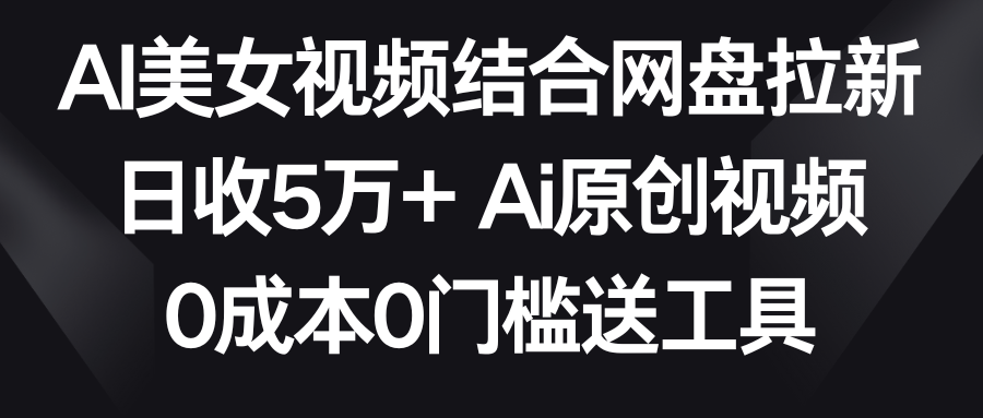 [热门给力项目]（8997期）AI美女视频结合网盘拉新，日收5万+两分钟一条Ai原创视频，0成本0门槛送工具