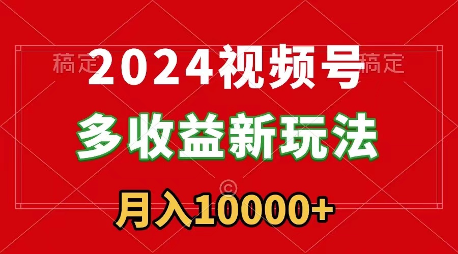 [短视频运营]（8994期）2024视频号多收益新玩法，每天5分钟，月入1w+，新手小白都能简单上手