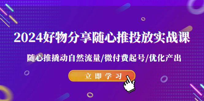 [短视频运营]（9030期）2024好物分享-随心推投放实战课 随心推撬动自然流量/微付费起号/优化产出