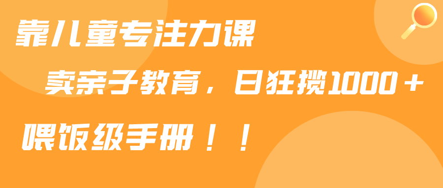 [热门给力项目]（9050期）靠儿童专注力课程售卖亲子育儿课程，日暴力狂揽1000+，喂饭手册分享