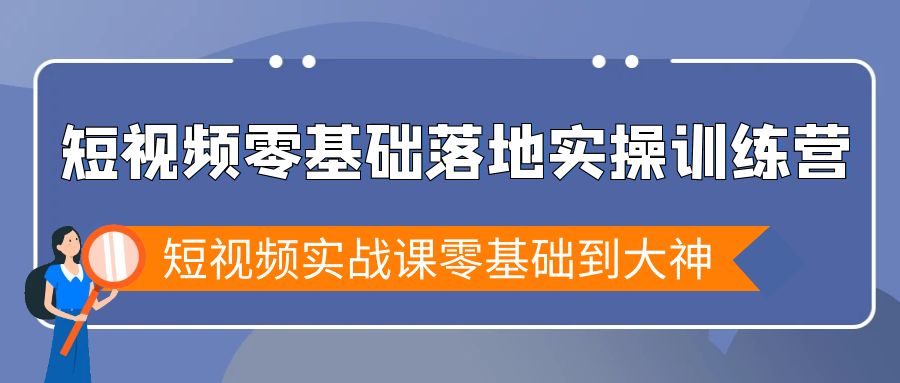 [短视频运营]（9051期）短视频零基础落地实战特训营，短视频实战课零基础到大神