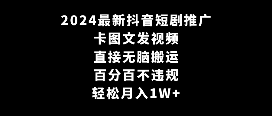 [短视频运营]（9047期）2024最新抖音短剧推广，卡图文发视频 直接无脑搬 百分百不违规 轻松月入1W+