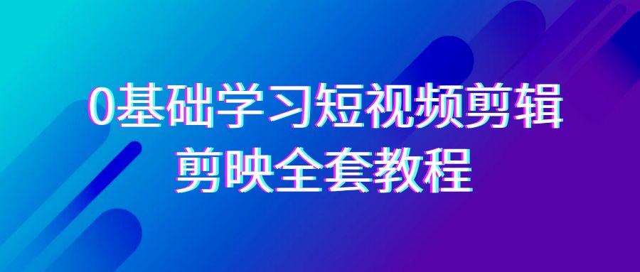 [短视频运营]（9071期）0基础系统学习-短视频剪辑，剪映-全套33节-无水印教程，全面覆盖-剪辑功能