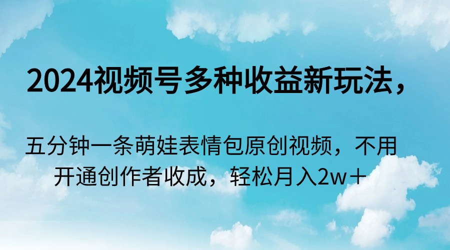 [热门给力项目]（9073期）2024视频号多种收益新玩法，五分钟一条萌娃表情包原创视频，不用开通创...