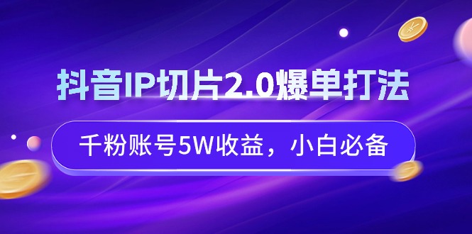 [短视频运营]（9132期）抖音IP切片2.0爆单打法，千粉账号5W收益，小白必备