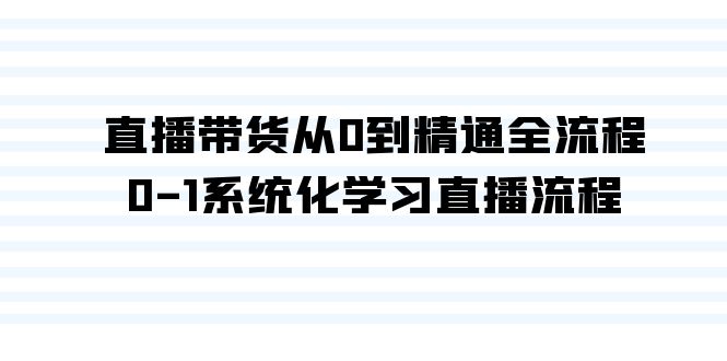 [短视频运营]（9105期）直播带货从0到精通全流程，0-1系统化学习直播流程（35节课）