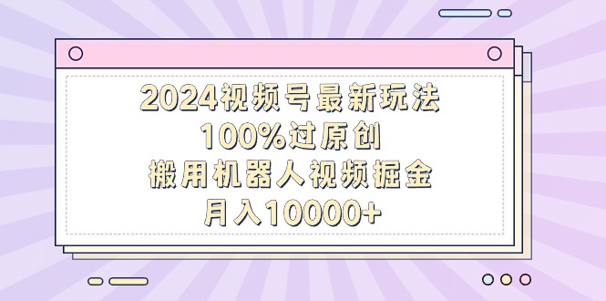 [短视频运营]（9151期）2024视频号最新玩法，100%过原创，搬用机器人视频掘金，月入10000+