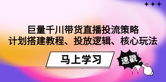 [短视频运营]（9148期）巨量千川带货直播投流策略：计划搭建教程、投放逻辑、核心玩法！