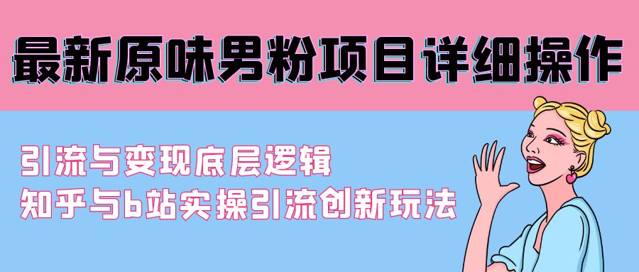 [热门给力项目]（9158期）最新原味男粉项目详细操作 引流与变现底层逻辑+知乎与b站实操引流创新玩法